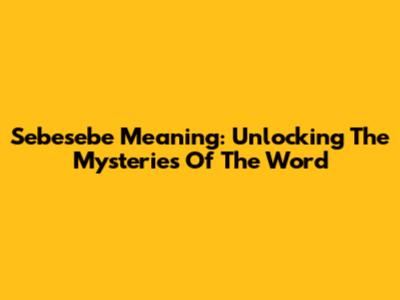 Sebesebe Meaning: Unlocking The Mysteries Of The Word