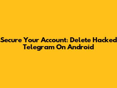 Secure Your Account: Delete Hacked Telegram On Android