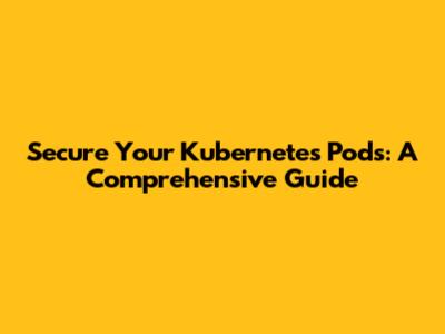 Secure Your Kubernetes Pods: A Comprehensive Guide