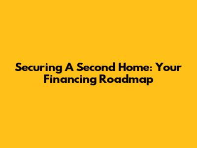 Securing A Second Home: Your Financing Roadmap