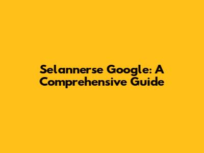Selannerse Google: A Comprehensive Guide