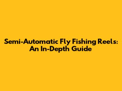 Semi-Automatic Fly Fishing Reels: An In-Depth Guide