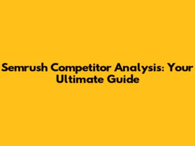 Semrush Competitor Analysis: Your Ultimate Guide
