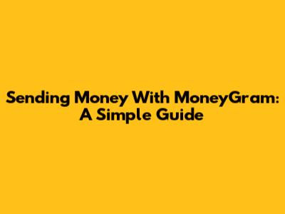 Sending Money With MoneyGram: A Simple Guide