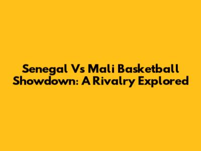 Senegal Vs Mali Basketball Showdown: A Rivalry Explored