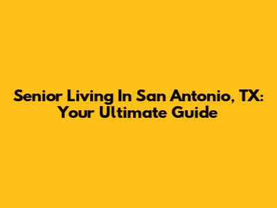 Senior Living In San Antonio, TX: Your Ultimate Guide