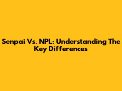 Senpai Vs. NPL: Understanding The Key Differences