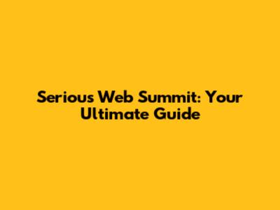 Serious Web Summit: Your Ultimate Guide