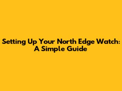 Setting Up Your North Edge Watch: A Simple Guide