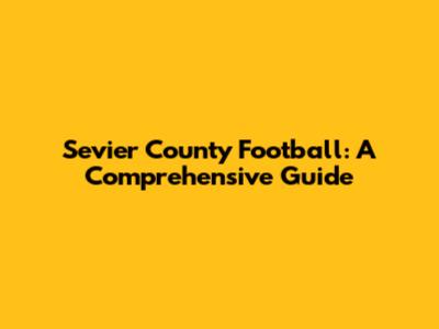 Sevier County Football: A Comprehensive Guide