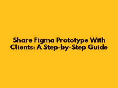 Share Figma Prototype With Clients: A Step-by-Step Guide
