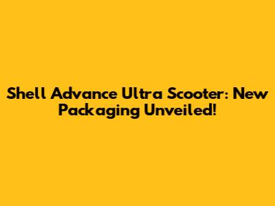Shell Advance Ultra Scooter: New Packaging Unveiled!
