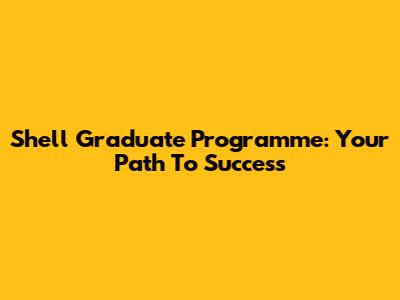 Shell Graduate Programme: Your Path To Success