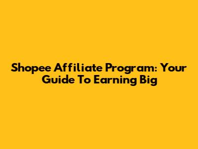 Shopee Affiliate Program: Your Guide To Earning Big