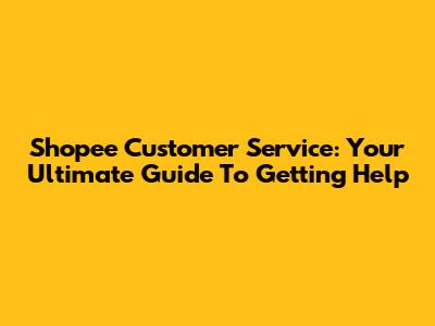 Shopee Customer Service: Your Ultimate Guide To Getting Help