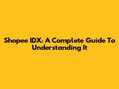 Shopee IDX: A Complete Guide To Understanding It