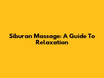 Siburan Massage: A Guide To Relaxation