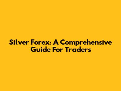 Silver Forex: A Comprehensive Guide For Traders