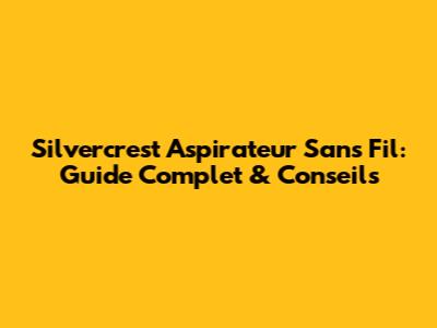 Silvercrest Aspirateur Sans Fil: Guide Complet & Conseils