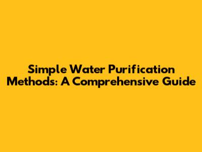 Simple Water Purification Methods: A Comprehensive Guide