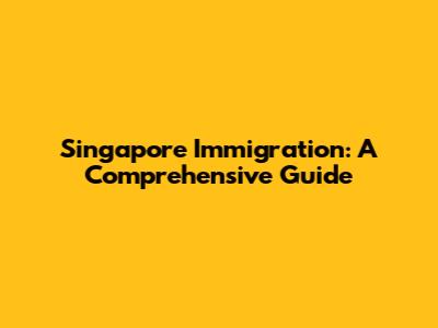 Singapore Immigration: A Comprehensive Guide