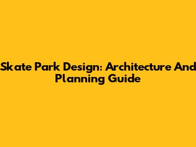 Skate Park Design: Architecture And Planning Guide