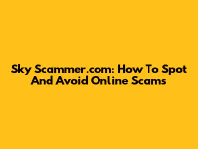 Sky Scammer.com: How To Spot And Avoid Online Scams