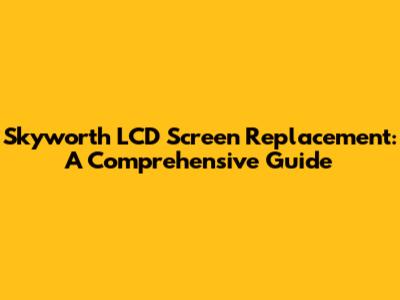 Skyworth LCD Screen Replacement: A Comprehensive Guide