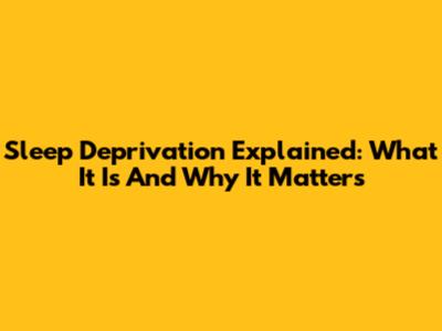 Sleep Deprivation Explained: What It Is And Why It Matters