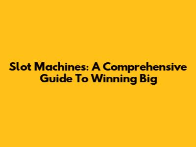 Slot Machines: A Comprehensive Guide To Winning Big