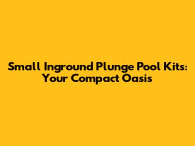 Small Inground Plunge Pool Kits: Your Compact Oasis
