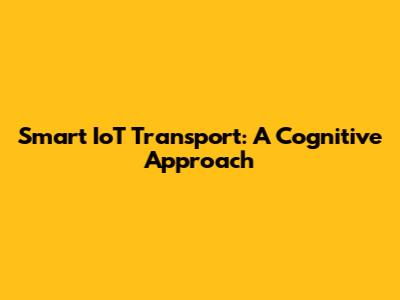 Smart IoT Transport: A Cognitive Approach