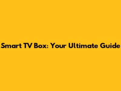 Smart TV Box: Your Ultimate Guide
