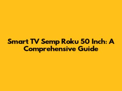 Smart TV Semp Roku 50 Inch: A Comprehensive Guide