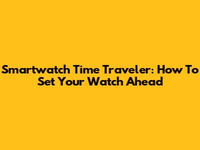 Smartwatch Time Traveler: How To Set Your Watch Ahead