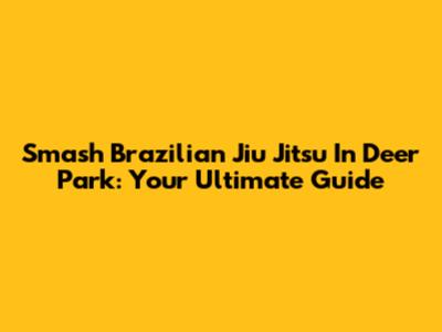 Smash Brazilian Jiu Jitsu In Deer Park: Your Ultimate Guide