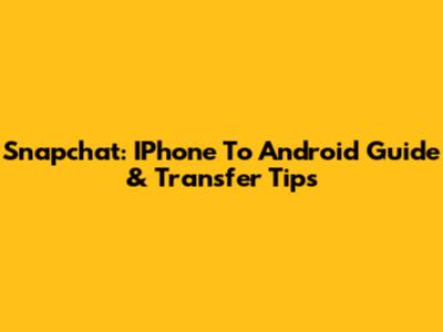 Snapchat: IPhone To Android Guide & Transfer Tips