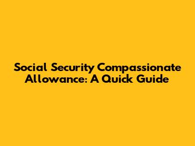 Social Security Compassionate Allowance: A Quick Guide
