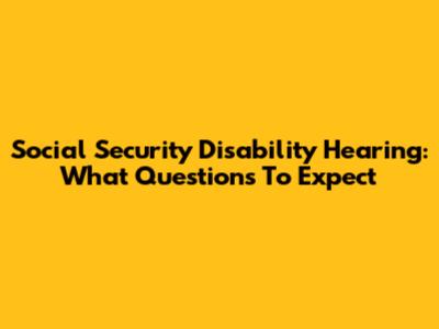 Social Security Disability Hearing: What Questions To Expect