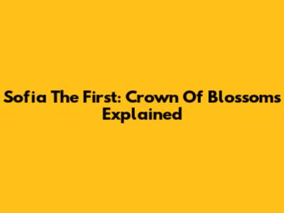 Sofia The First: Crown Of Blossoms Explained