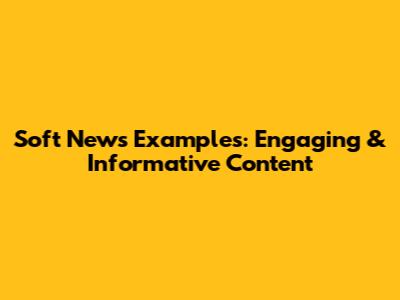 Soft News Examples: Engaging & Informative Content