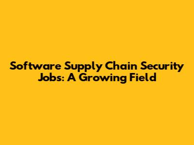 Software Supply Chain Security Jobs: A Growing Field