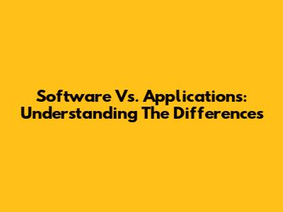 Software Vs. Applications: Understanding The Differences