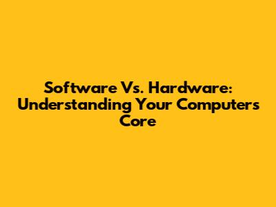 Software Vs. Hardware: Understanding Your Computer's Core