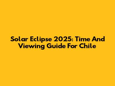 Solar Eclipse 2025: Time And Viewing Guide For Chile