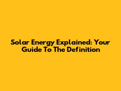 Solar Energy Explained: Your Guide To The Definition