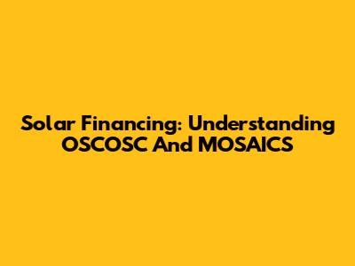 Solar Financing: Understanding OSCOSC And MOSAICS