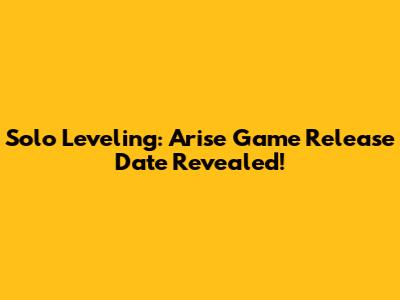 Solo Leveling: Arise Game Release Date Revealed!