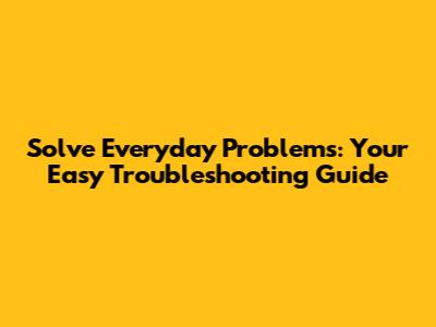 Solve Everyday Problems: Your Easy Troubleshooting Guide
