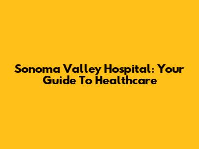 Sonoma Valley Hospital: Your Guide To Healthcare